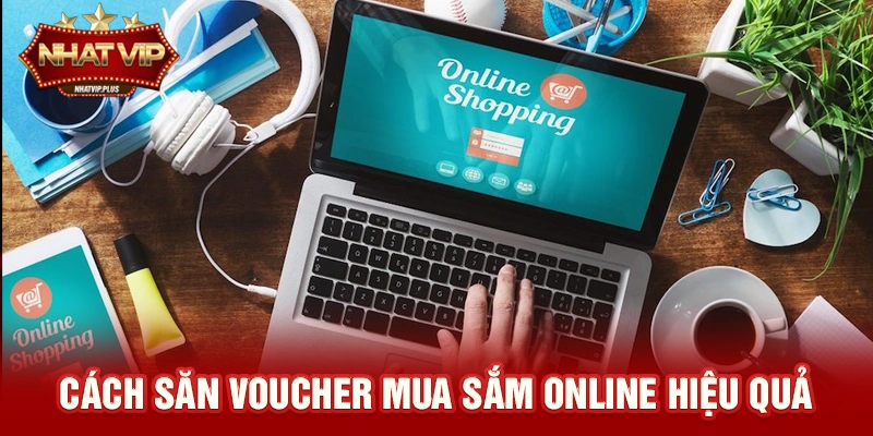 Cách săn Voucher mua sắm online hiệu quả