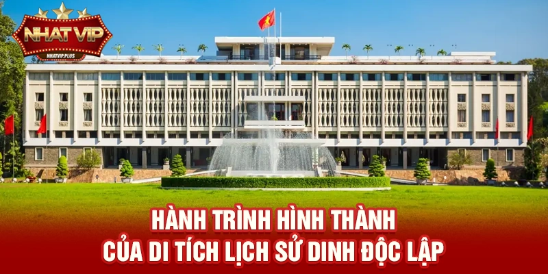 Hành trình hình thành của Di tích lịch sử Dinh Độc Lập