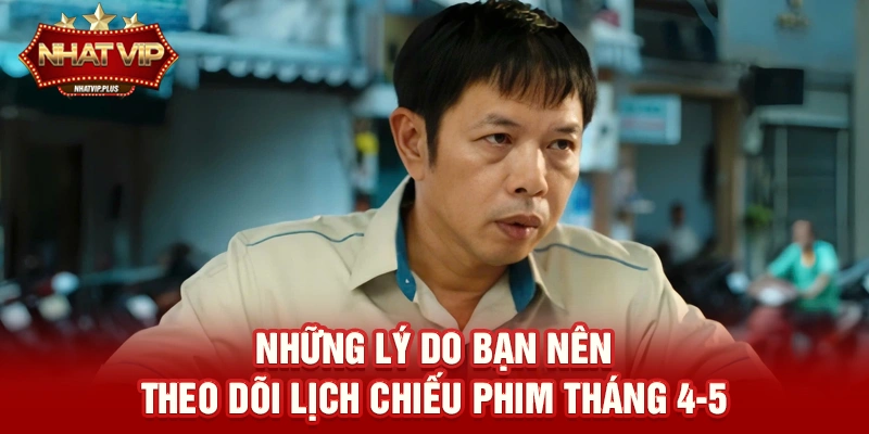 Những lý do bạn nên theo dõi Lịch chiếu phim tháng 4-5