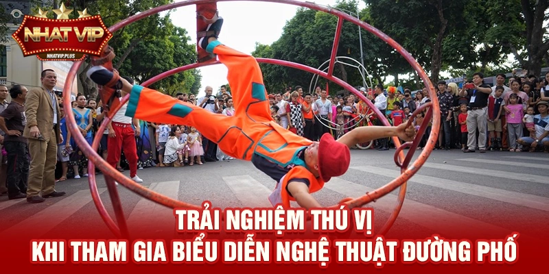 Trải nghiệm thú vị khi tham gia Biểu diễn nghệ thuật đường phố