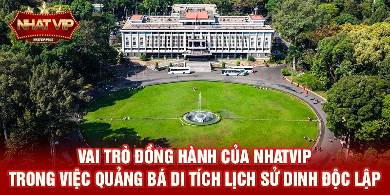 Vai trò đồng hành của nhatvip trong việc quảng bá Di tích lịch sử Dinh Độc Lập