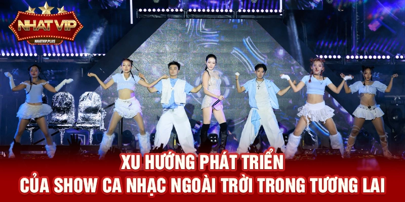 Xu hướng phát triển của Show ca nhạc ngoài trời trong tương lai