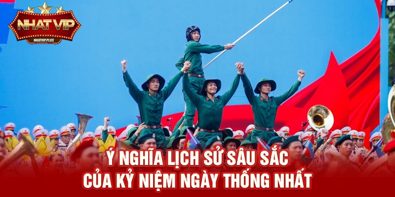 y nghia lich su sau sac cua ky niem ngay thong nhat Kỷ niệm ngày Thống nhất – Hành trình lịch sử và ý nghĩa được lan tỏa cùng nhatvip
